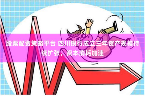 股票配资策略平台 四川银行成立三年资产规模持续扩张,资本消耗加速