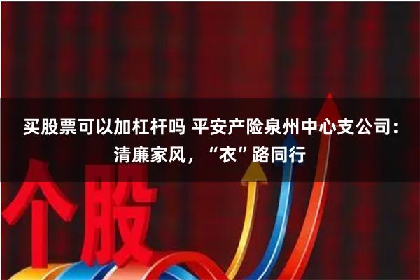 买股票可以加杠杆吗 平安产险泉州中心支公司:清廉家风,“衣”路同行