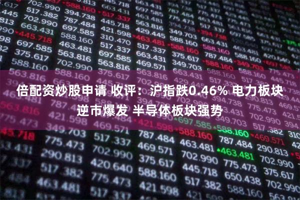 倍配资炒股申请 收评：沪指跌0.46% 电力板块逆市爆发 半导体板块强势