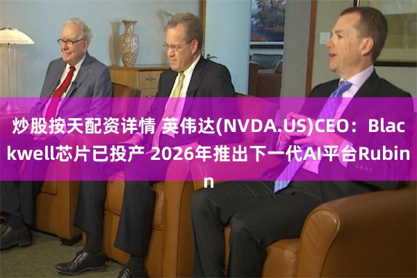 炒股按天配资详情 英伟达(NVDA.US)CEO:Blackwell芯片已投产 2026年推出下一代AI平台Rubin