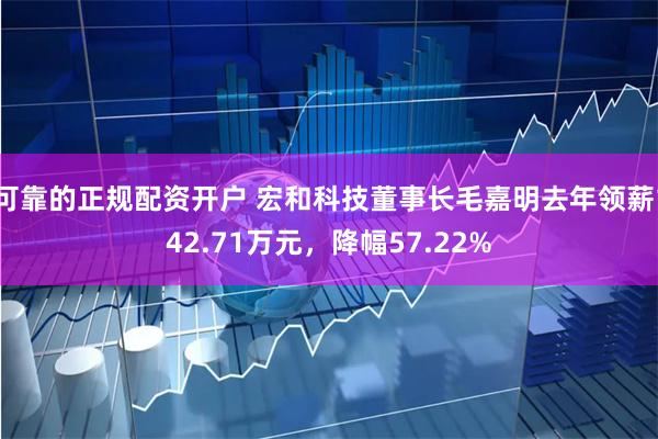 可靠的正规配资开户 宏和科技董事长毛嘉明去年领薪142.71万元，降幅57.22%