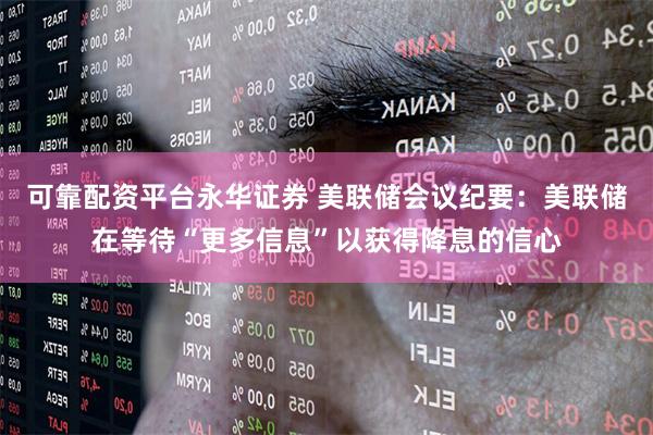 可靠配资平台永华证券 美联储会议纪要:美联储在等待“更多信息”以获得降息的信心