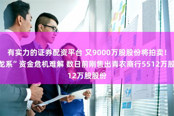 有实力的证券配资平台 又9000万股股份将拍卖!“巴龙系”资金危机难解 数日前刚售出青农商行5512万股股份