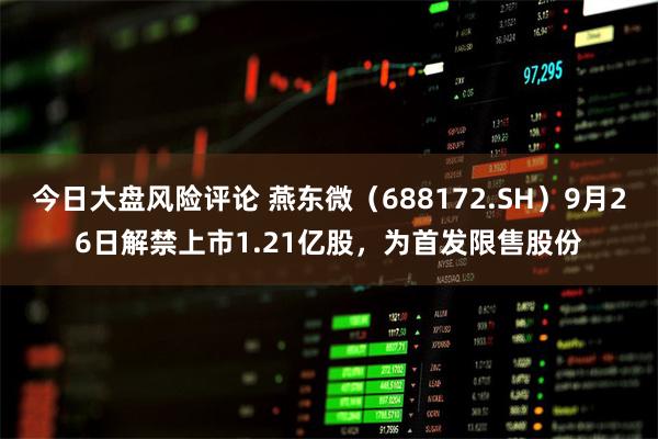 今日大盘风险评论 燕东微(688172.SH)9月26日解禁上市1.21亿股,为首发限售股份