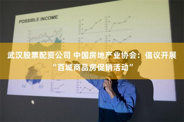 武汉股票配资公司 中国房地产业协会：倡议开展“百城商品房促销活动”