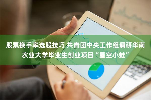 股票换手率选股技巧 共青团中央工作组调研华南农业大学毕业生创业项目“星空小蛙”