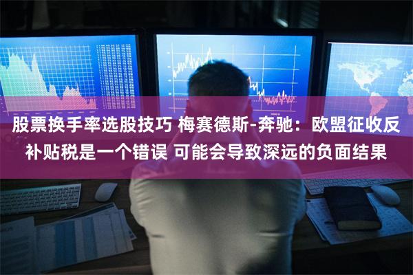 股票换手率选股技巧 梅赛德斯-奔驰：欧盟征收反补贴税是一个错误 可能会导致深远的负面结果