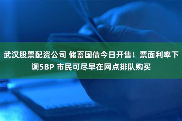 武汉股票配资公司 储蓄国债今日开售！票面利率下调5BP 市民可尽早在网点排队购买
