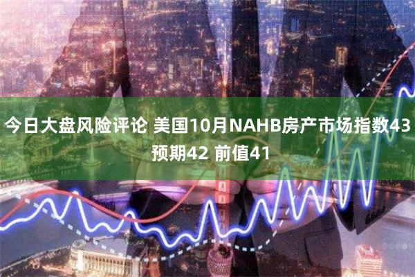 今日大盘风险评论 美国10月NAHB房产市场指数43 预期42 前值41