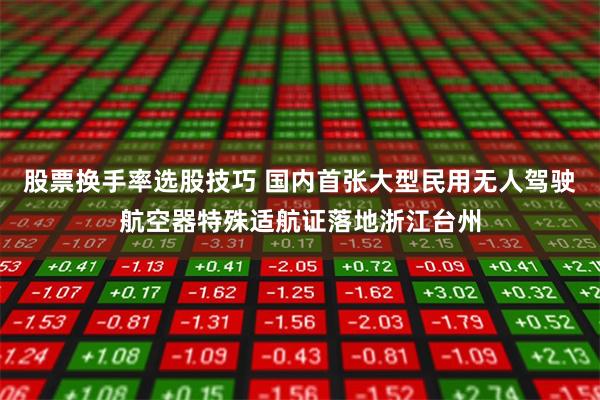 股票换手率选股技巧 国内首张大型民用无人驾驶航空器特殊适航证落地浙江台州