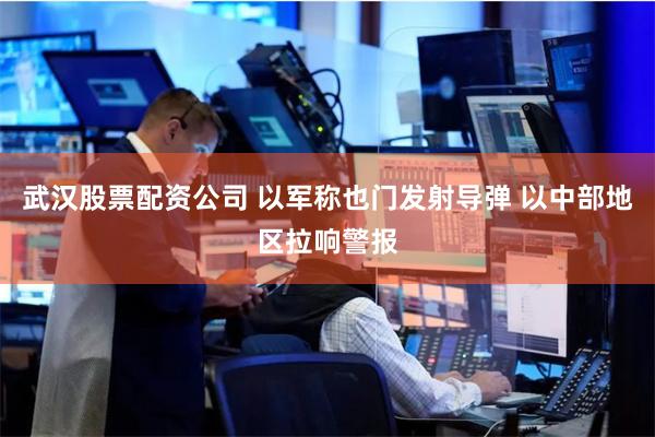 武汉股票配资公司 以军称也门发射导弹 以中部地区拉响警报