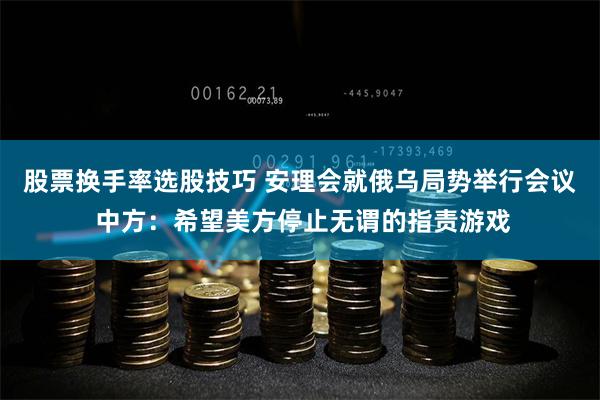 股票换手率选股技巧 安理会就俄乌局势举行会议 中方：希望美方停止无谓的指责游戏