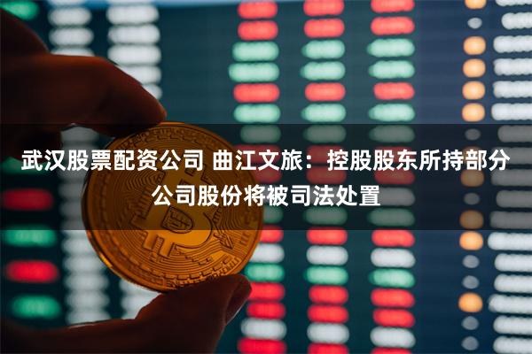 武汉股票配资公司 曲江文旅：控股股东所持部分公司股份将被司法