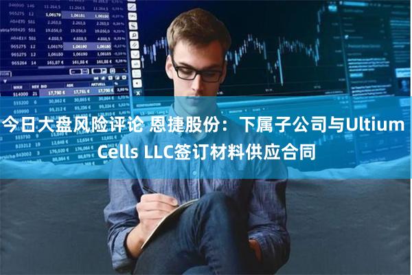 今日大盘风险评论 恩捷股份：下属子公司与Ultium Cel
