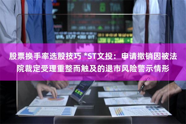 股票换手率选股技巧 *ST文投：申请撤销因被法院裁定受理重整