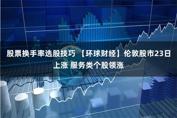 股票换手率选股技巧 【环球财经】伦敦股市23日上涨 服务类个
