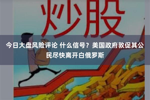 今日大盘风险评论 什么信号？美国政府敦促其公民尽快离开白俄罗