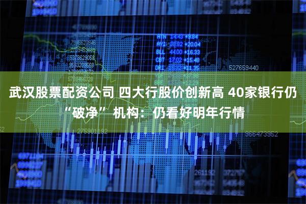 武汉股票配资公司 四大行股价创新高 40家银行仍“破净” 机
