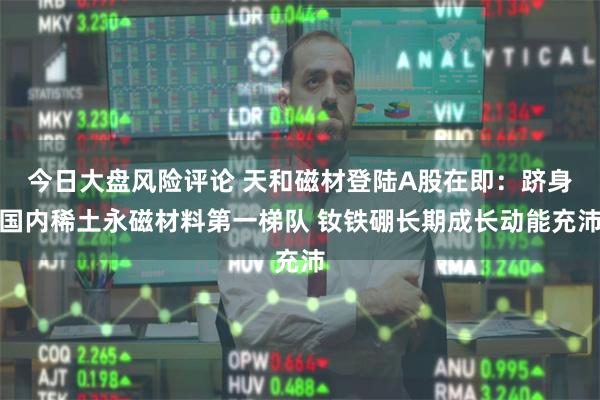 今日大盘风险评论 天和磁材登陆A股在即：跻身国内稀土永磁材料