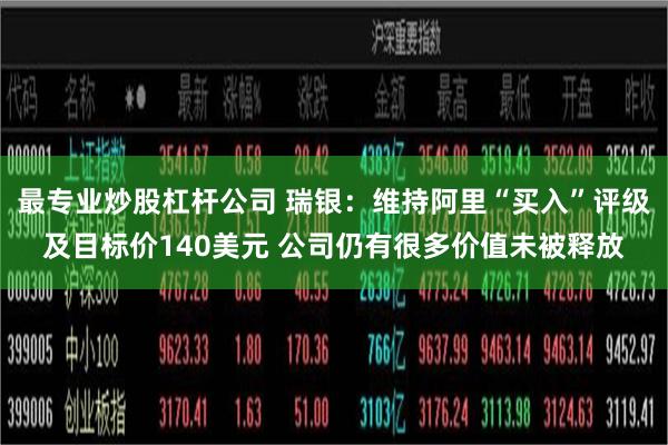 最专业炒股杠杆公司 瑞银：维持阿里“买入”评级及目标价140美元 公司仍有很多价值未被释放