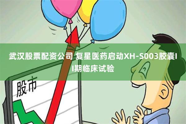 武汉股票配资公司 复星医药启动XH-S003胶囊II期临床试验
