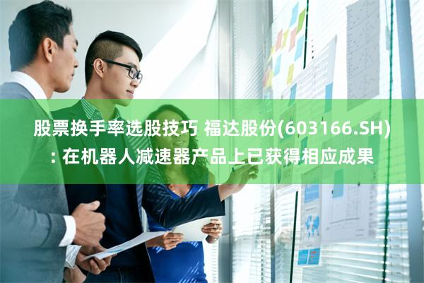 股票换手率选股技巧 福达股份(603166.SH): 在机器人减速器产品上已获得相应成果