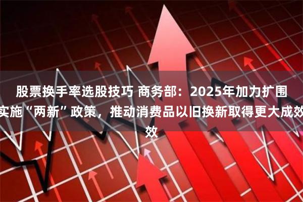 股票换手率选股技巧 商务部：2025年加力扩围实施“两新”政策，推动消费品以旧换新取得更大成效