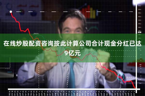 在线炒股配资咨询按此计算公司合计现金分红已达9亿元