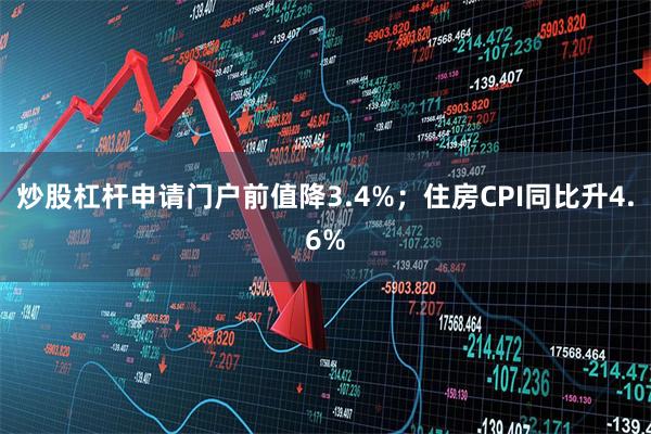 炒股杠杆申请门户前值降3.4%；住房CPI同比升4.6%