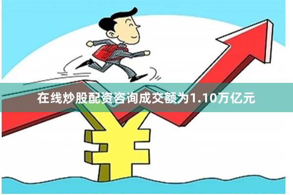 在线炒股配资咨询成交额为1.10万亿元