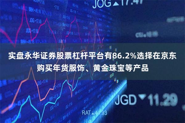 实盘永华证券股票杠杆平台有86.2%选择在京东购买年货服饰、
