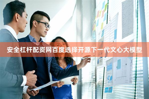 安全杠杆配资网百度选择开源下一代文心大模型