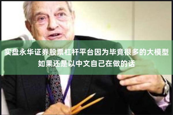 实盘永华证券股票杠杆平台因为毕竟很多的大模型如果还是以中文自己在做的话