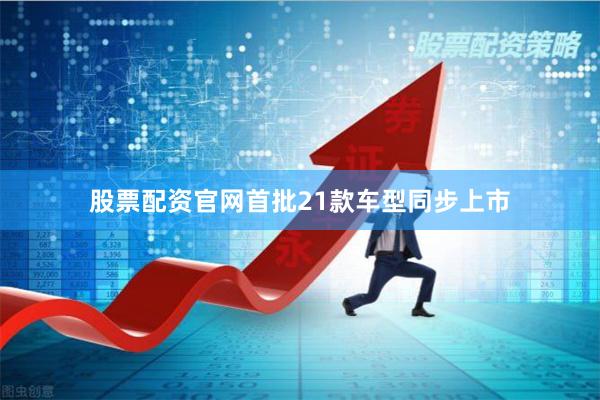 股票配资官网首批21款车型同步上市