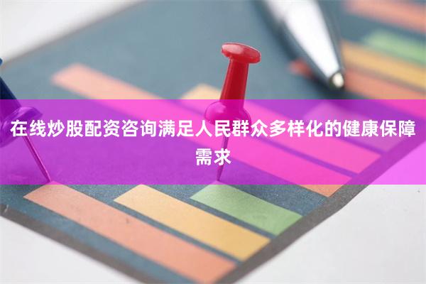 在线炒股配资咨询满足人民群众多样化的健康保障需求