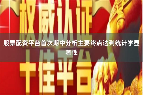 股票配资平台首次期中分析主要终点达到统计学显著性