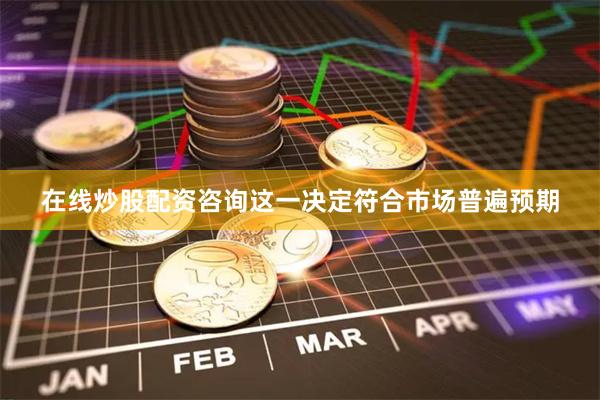 在线炒股配资咨询这一决定符合市场普遍预期