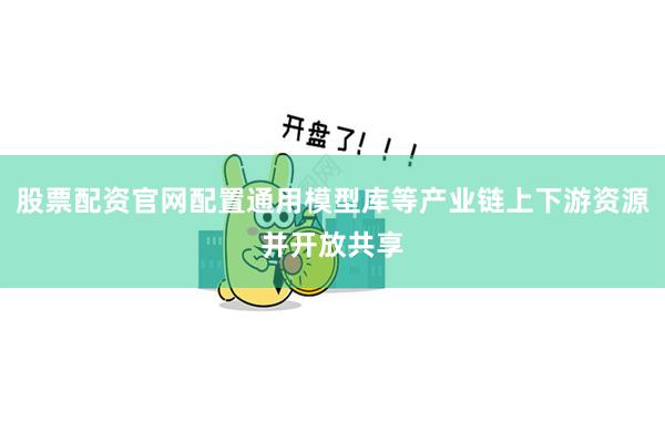 股票配资官网配置通用模型库等产业链上下游资源并开放共享