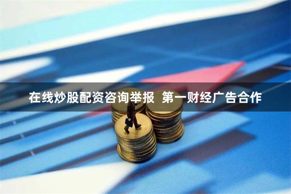 在线炒股配资咨询举报  第一财经广告合作
