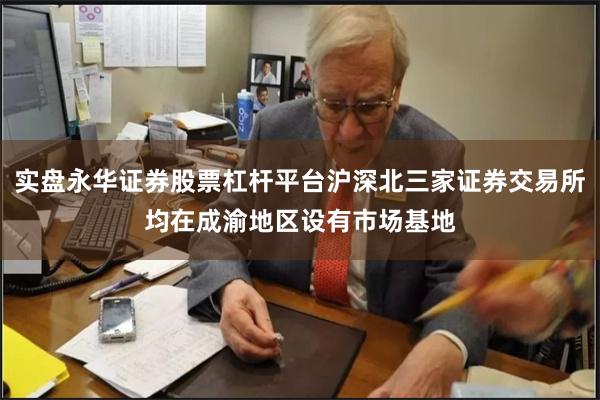 实盘永华证券股票杠杆平台沪深北三家证券交易所均在成渝地区设有市场基地
