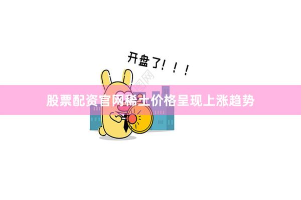 股票配资官网稀土价格呈现上涨趋势