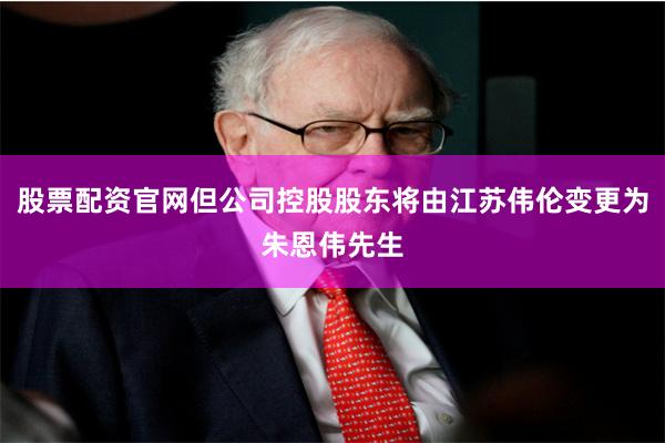 股票配资官网但公司控股股东将由江苏伟伦变更为朱恩伟先生