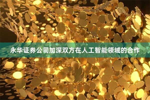 永华证券公司加深双方在人工智能领域的合作