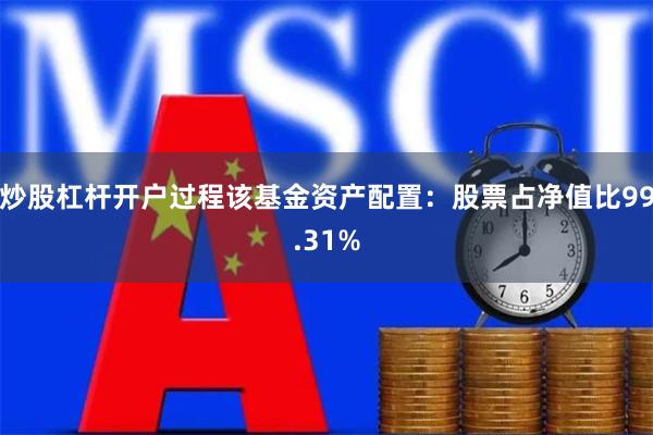 炒股杠杆开户过程该基金资产配置：股票占净值比99.31%