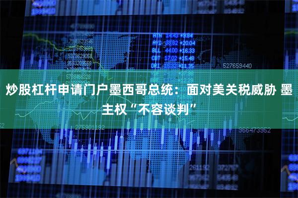 炒股杠杆申请门户墨西哥总统：面对美关税威胁 墨主权“不容谈判”