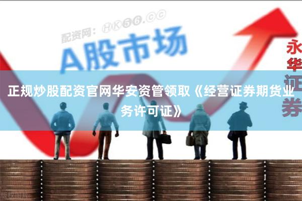 正规炒股配资官网华安资管领取《经营证券期货业务许可证》