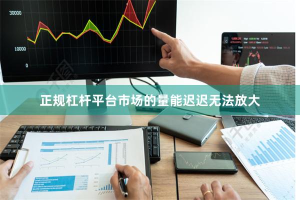 正规杠杆平台市场的量能迟迟无法放大