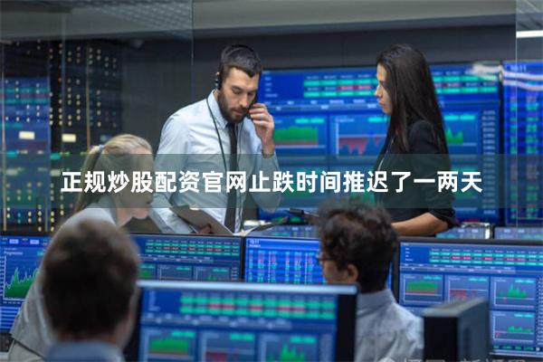 正规炒股配资官网止跌时间推迟了一两天