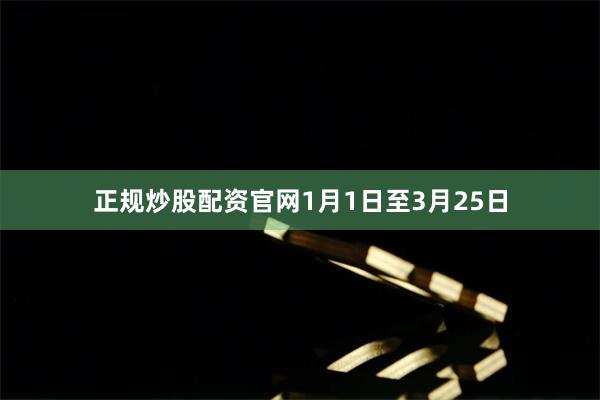 正规炒股配资官网1月1日至3月25日