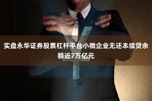 实盘永华证券股票杠杆平台小微企业无还本续贷余额近7万亿元